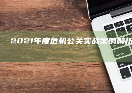 2021年度危机公关实战案例解析与策略启示