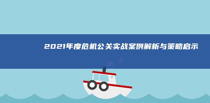 2021年度危机公关实战案例解析与策略启示